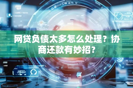 合肥网贷负债太多怎么处理?协商还款有妙招?